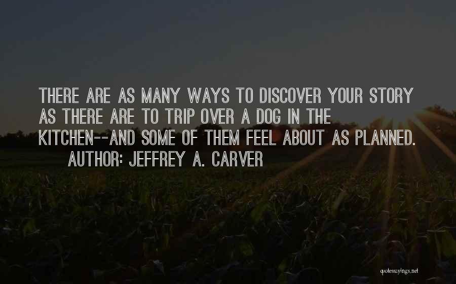 Jeffrey A. Carver Quotes: There Are As Many Ways To Discover Your Story As There Are To Trip Over A Dog In The Kitchen--and