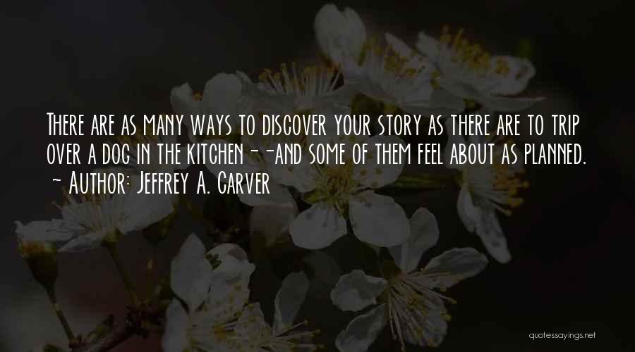 Jeffrey A. Carver Quotes: There Are As Many Ways To Discover Your Story As There Are To Trip Over A Dog In The Kitchen--and