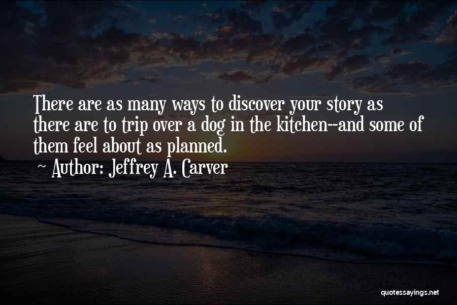 Jeffrey A. Carver Quotes: There Are As Many Ways To Discover Your Story As There Are To Trip Over A Dog In The Kitchen--and