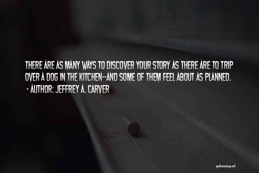 Jeffrey A. Carver Quotes: There Are As Many Ways To Discover Your Story As There Are To Trip Over A Dog In The Kitchen--and