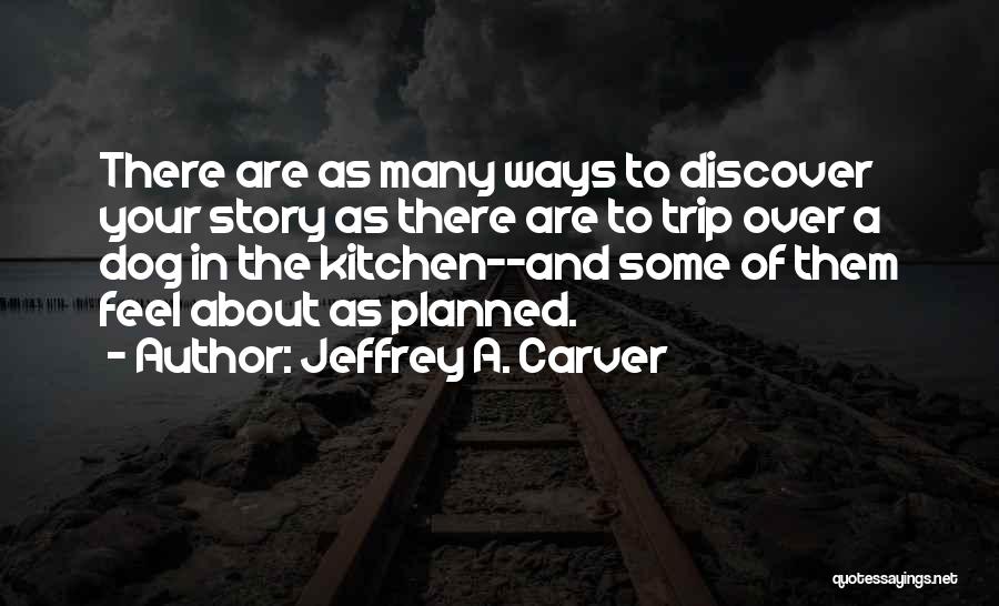 Jeffrey A. Carver Quotes: There Are As Many Ways To Discover Your Story As There Are To Trip Over A Dog In The Kitchen--and
