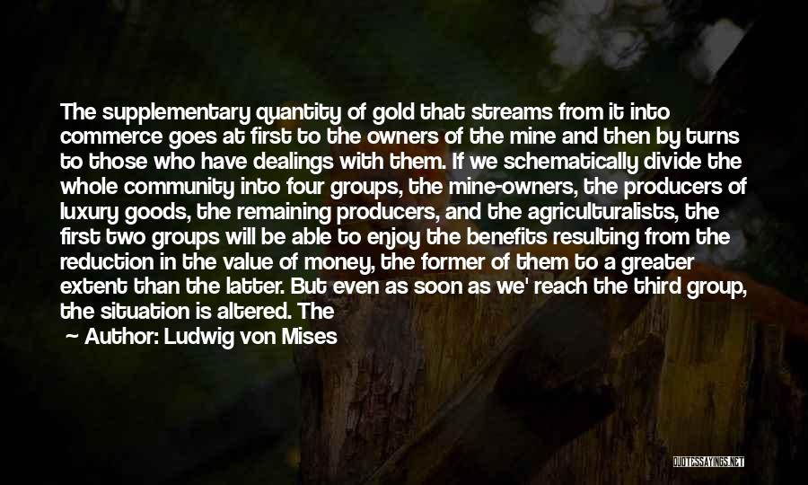 Ludwig Von Mises Quotes: The Supplementary Quantity Of Gold That Streams From It Into Commerce Goes At First To The Owners Of The Mine