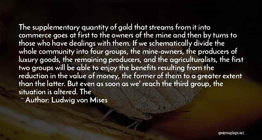 Ludwig Von Mises Quotes: The Supplementary Quantity Of Gold That Streams From It Into Commerce Goes At First To The Owners Of The Mine