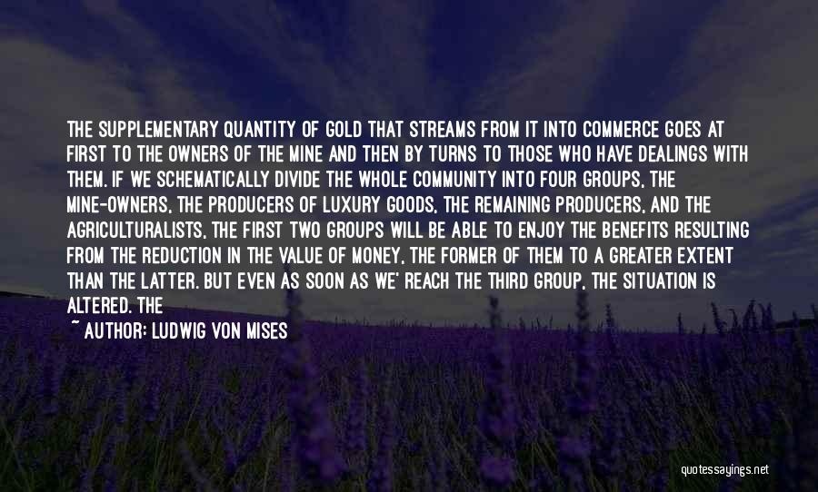 Ludwig Von Mises Quotes: The Supplementary Quantity Of Gold That Streams From It Into Commerce Goes At First To The Owners Of The Mine