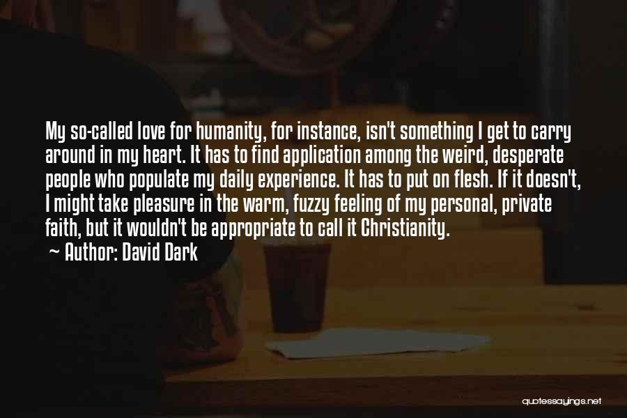 David Dark Quotes: My So-called Love For Humanity, For Instance, Isn't Something I Get To Carry Around In My Heart. It Has To