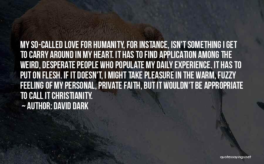 David Dark Quotes: My So-called Love For Humanity, For Instance, Isn't Something I Get To Carry Around In My Heart. It Has To