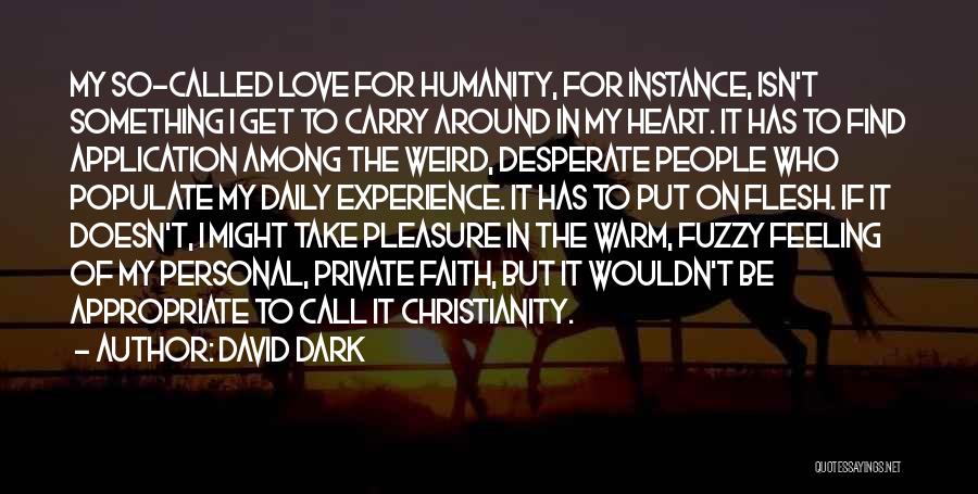 David Dark Quotes: My So-called Love For Humanity, For Instance, Isn't Something I Get To Carry Around In My Heart. It Has To
