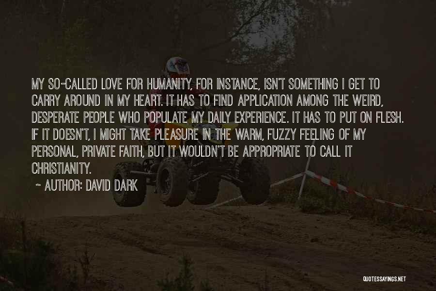 David Dark Quotes: My So-called Love For Humanity, For Instance, Isn't Something I Get To Carry Around In My Heart. It Has To