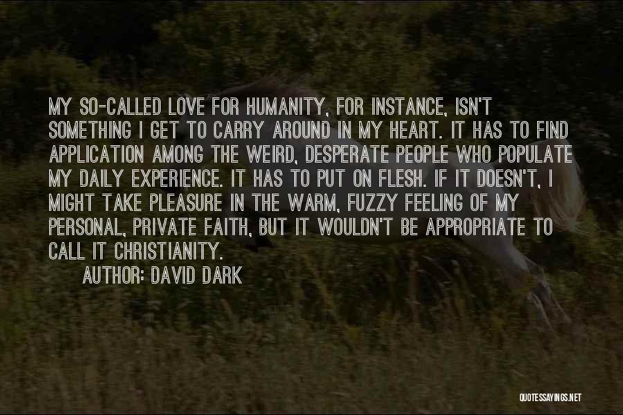 David Dark Quotes: My So-called Love For Humanity, For Instance, Isn't Something I Get To Carry Around In My Heart. It Has To