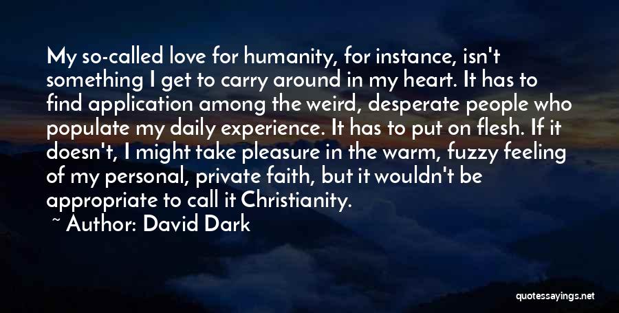David Dark Quotes: My So-called Love For Humanity, For Instance, Isn't Something I Get To Carry Around In My Heart. It Has To