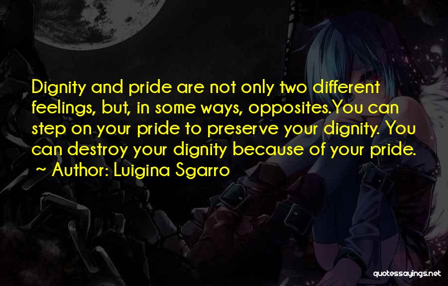 Luigina Sgarro Quotes: Dignity And Pride Are Not Only Two Different Feelings, But, In Some Ways, Opposites.you Can Step On Your Pride To