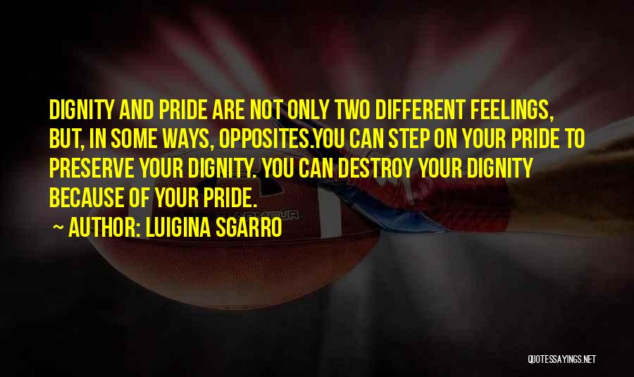 Luigina Sgarro Quotes: Dignity And Pride Are Not Only Two Different Feelings, But, In Some Ways, Opposites.you Can Step On Your Pride To