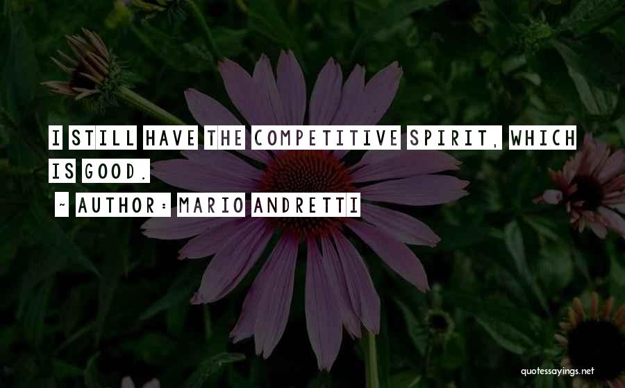 Mario Andretti Quotes: I Still Have The Competitive Spirit, Which Is Good.