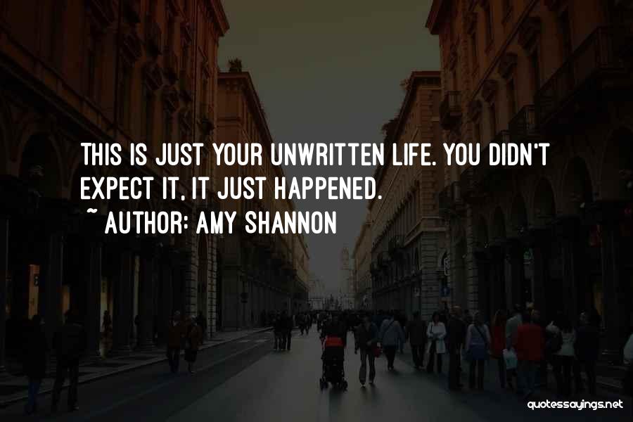 Amy Shannon Quotes: This Is Just Your Unwritten Life. You Didn't Expect It, It Just Happened.