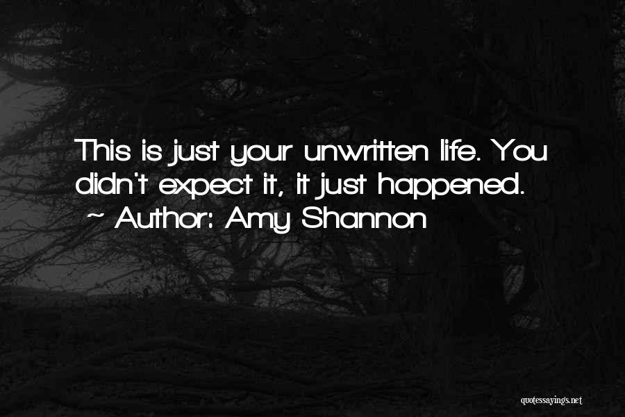 Amy Shannon Quotes: This Is Just Your Unwritten Life. You Didn't Expect It, It Just Happened.