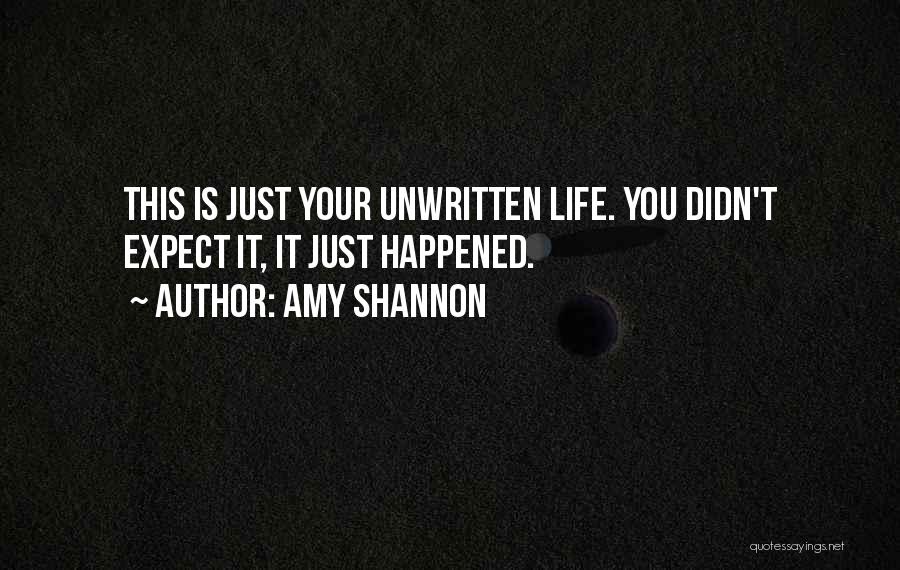 Amy Shannon Quotes: This Is Just Your Unwritten Life. You Didn't Expect It, It Just Happened.