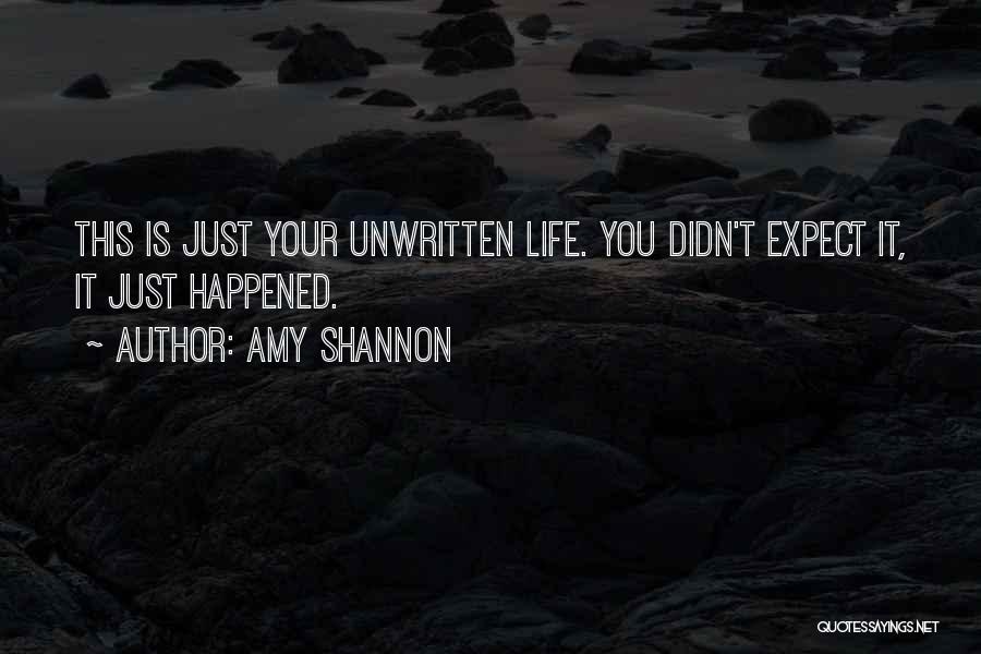 Amy Shannon Quotes: This Is Just Your Unwritten Life. You Didn't Expect It, It Just Happened.