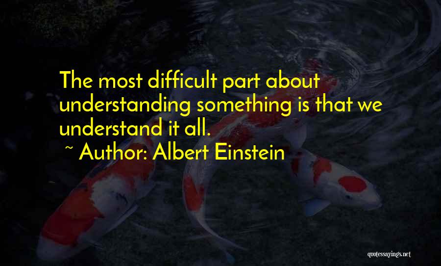 Albert Einstein Quotes: The Most Difficult Part About Understanding Something Is That We Understand It All.