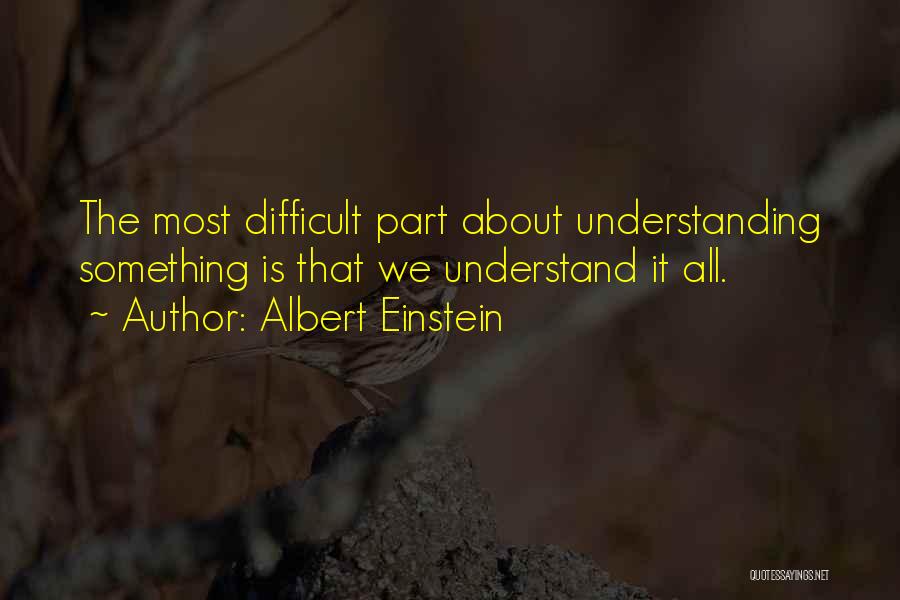 Albert Einstein Quotes: The Most Difficult Part About Understanding Something Is That We Understand It All.