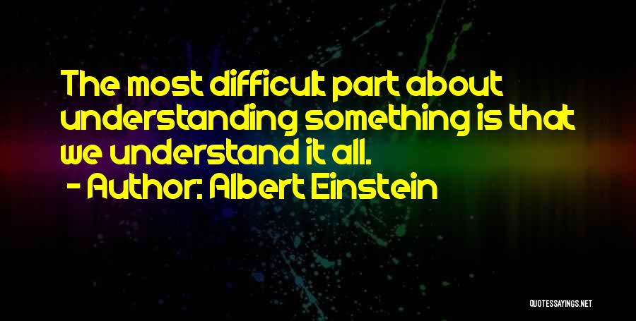 Albert Einstein Quotes: The Most Difficult Part About Understanding Something Is That We Understand It All.