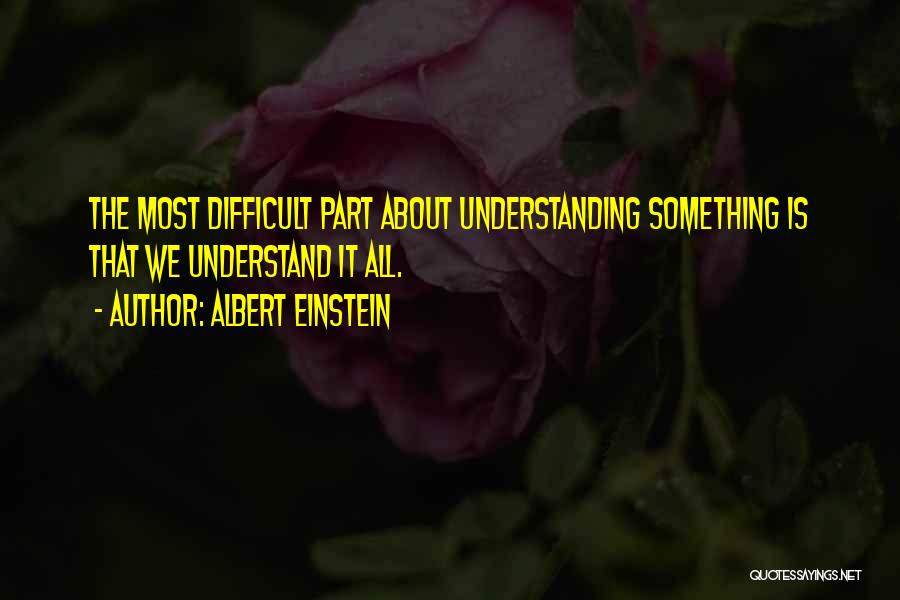 Albert Einstein Quotes: The Most Difficult Part About Understanding Something Is That We Understand It All.