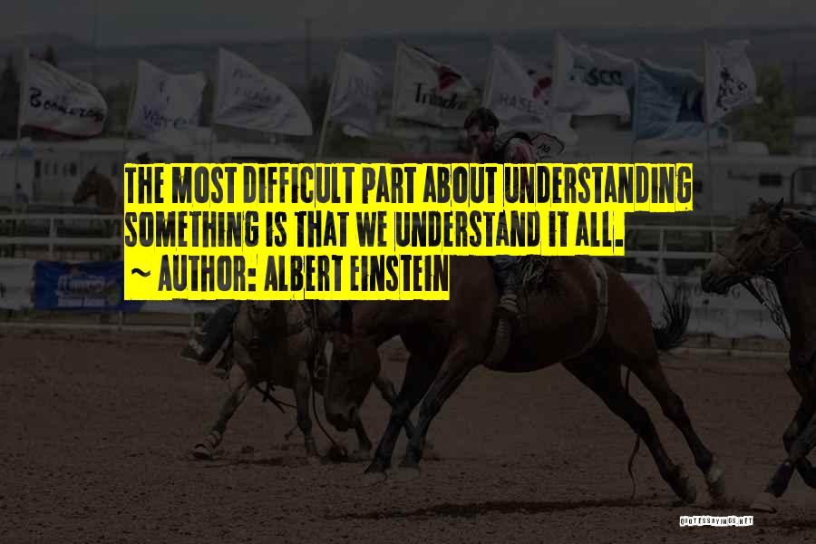 Albert Einstein Quotes: The Most Difficult Part About Understanding Something Is That We Understand It All.