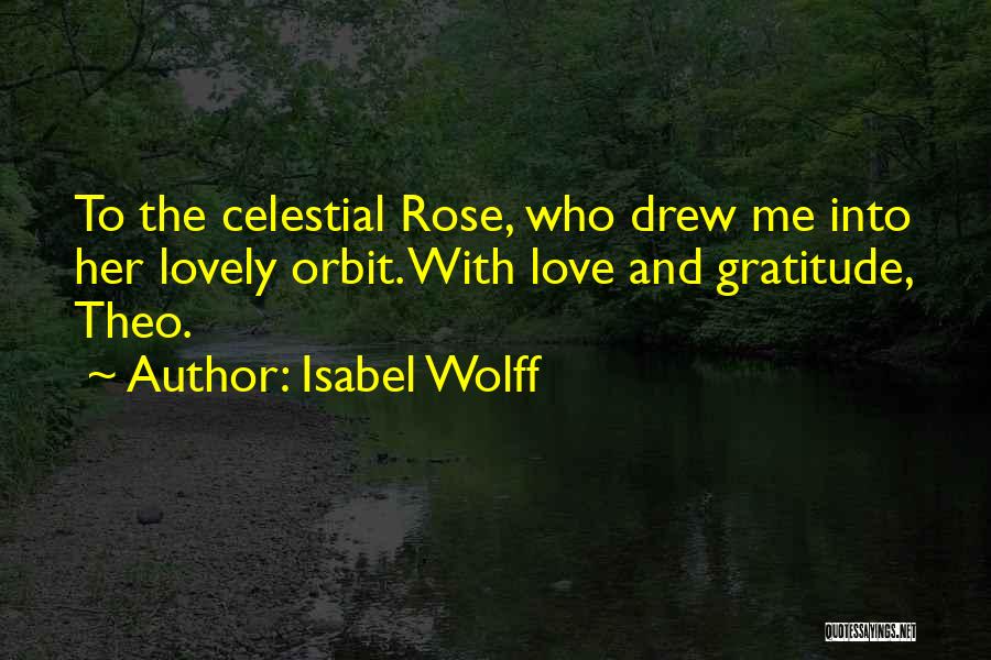 Isabel Wolff Quotes: To The Celestial Rose, Who Drew Me Into Her Lovely Orbit. With Love And Gratitude, Theo.