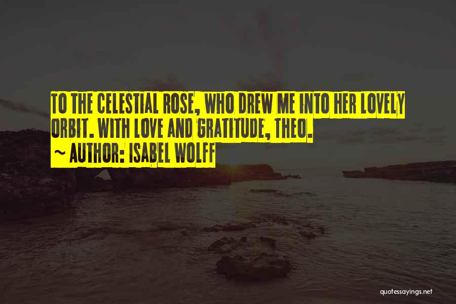 Isabel Wolff Quotes: To The Celestial Rose, Who Drew Me Into Her Lovely Orbit. With Love And Gratitude, Theo.