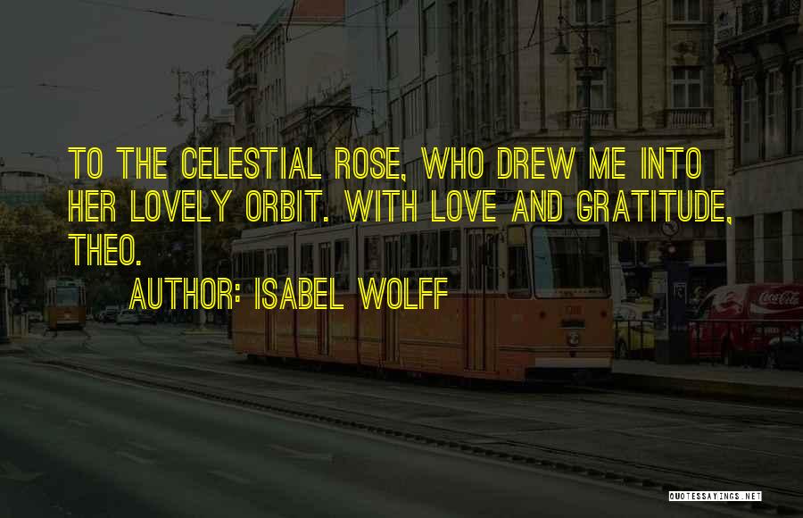 Isabel Wolff Quotes: To The Celestial Rose, Who Drew Me Into Her Lovely Orbit. With Love And Gratitude, Theo.