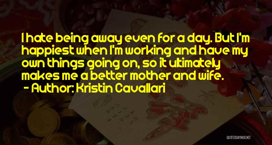 Kristin Cavallari Quotes: I Hate Being Away Even For A Day. But I'm Happiest When I'm Working And Have My Own Things Going