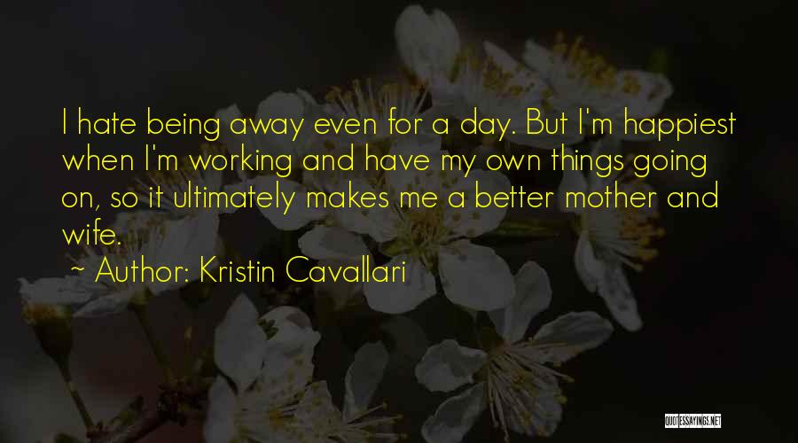 Kristin Cavallari Quotes: I Hate Being Away Even For A Day. But I'm Happiest When I'm Working And Have My Own Things Going