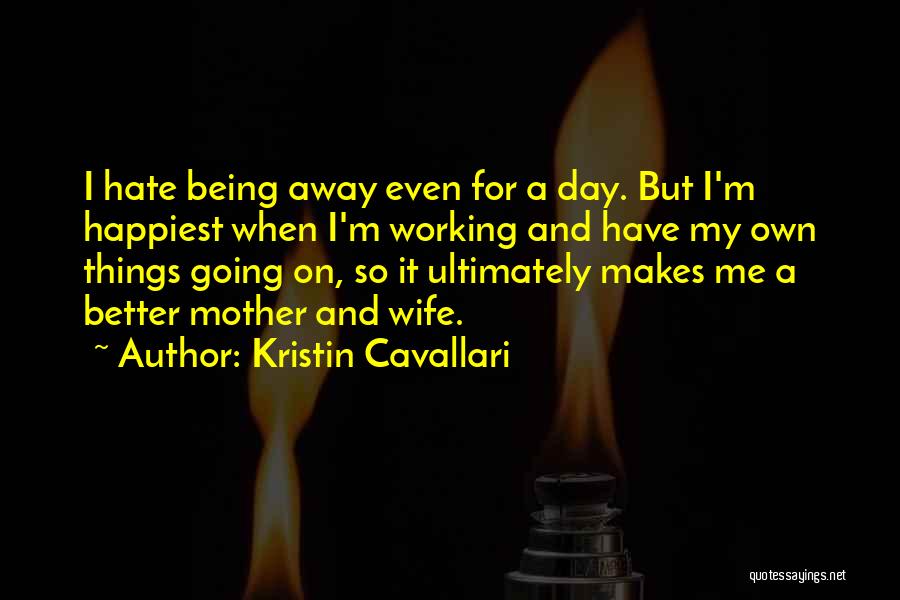 Kristin Cavallari Quotes: I Hate Being Away Even For A Day. But I'm Happiest When I'm Working And Have My Own Things Going