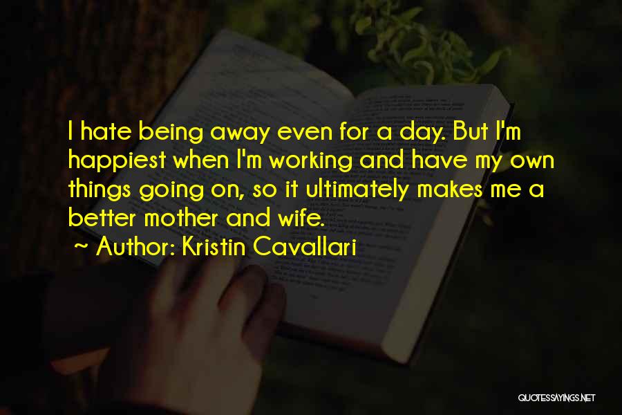 Kristin Cavallari Quotes: I Hate Being Away Even For A Day. But I'm Happiest When I'm Working And Have My Own Things Going