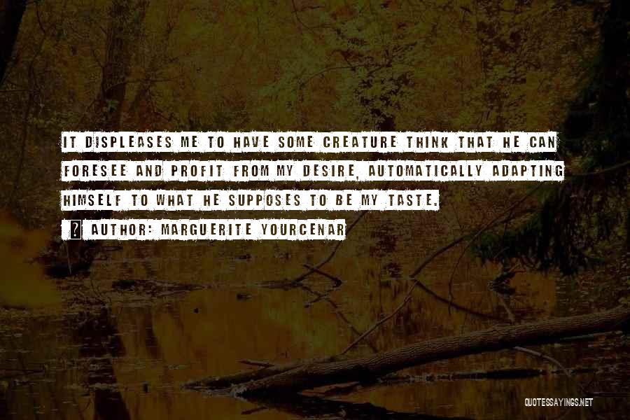 Marguerite Yourcenar Quotes: It Displeases Me To Have Some Creature Think That He Can Foresee And Profit From My Desire, Automatically Adapting Himself