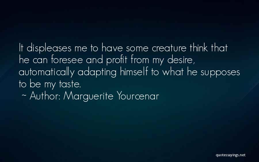 Marguerite Yourcenar Quotes: It Displeases Me To Have Some Creature Think That He Can Foresee And Profit From My Desire, Automatically Adapting Himself