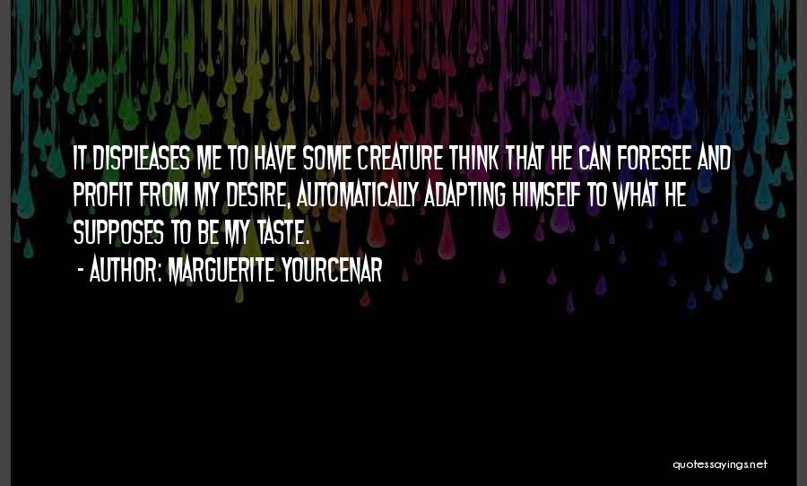 Marguerite Yourcenar Quotes: It Displeases Me To Have Some Creature Think That He Can Foresee And Profit From My Desire, Automatically Adapting Himself