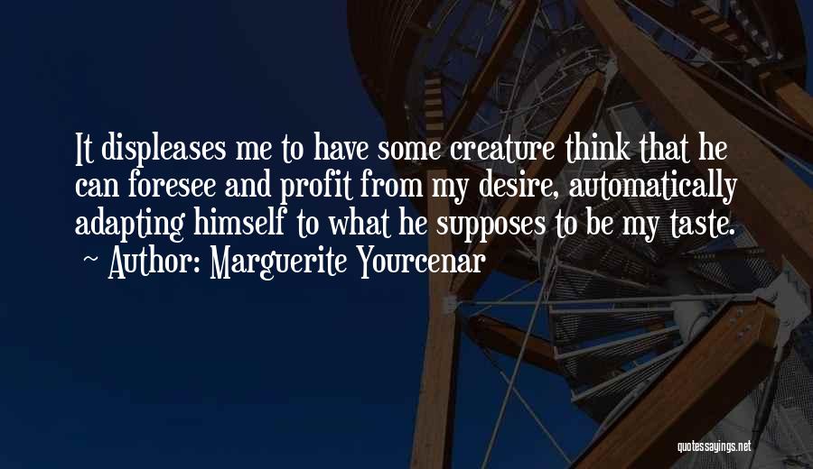 Marguerite Yourcenar Quotes: It Displeases Me To Have Some Creature Think That He Can Foresee And Profit From My Desire, Automatically Adapting Himself