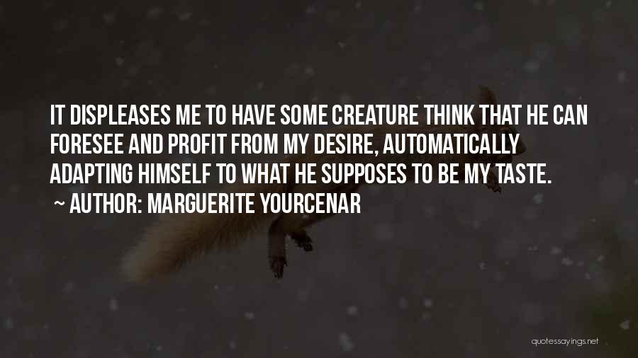 Marguerite Yourcenar Quotes: It Displeases Me To Have Some Creature Think That He Can Foresee And Profit From My Desire, Automatically Adapting Himself