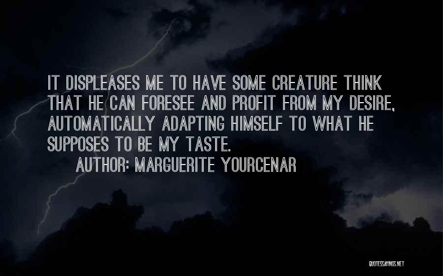 Marguerite Yourcenar Quotes: It Displeases Me To Have Some Creature Think That He Can Foresee And Profit From My Desire, Automatically Adapting Himself