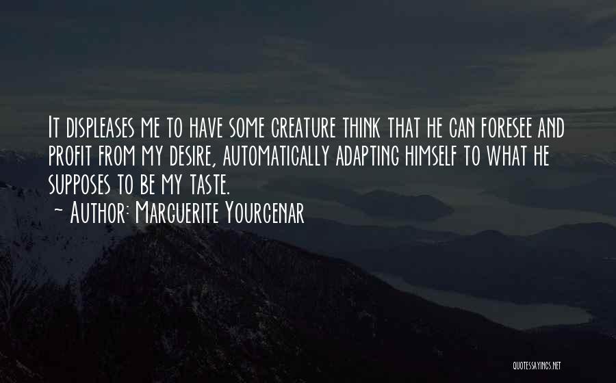 Marguerite Yourcenar Quotes: It Displeases Me To Have Some Creature Think That He Can Foresee And Profit From My Desire, Automatically Adapting Himself