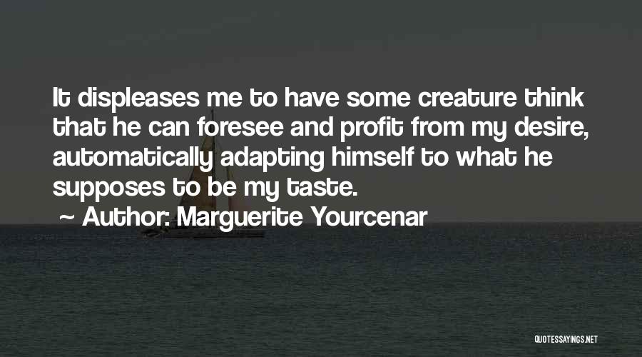 Marguerite Yourcenar Quotes: It Displeases Me To Have Some Creature Think That He Can Foresee And Profit From My Desire, Automatically Adapting Himself