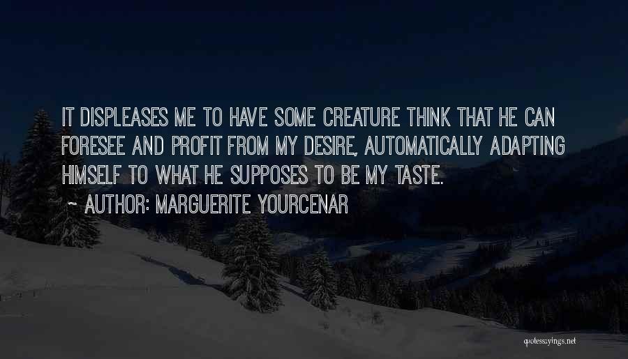 Marguerite Yourcenar Quotes: It Displeases Me To Have Some Creature Think That He Can Foresee And Profit From My Desire, Automatically Adapting Himself