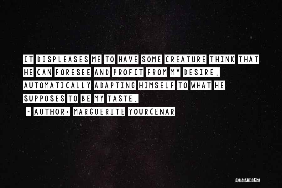 Marguerite Yourcenar Quotes: It Displeases Me To Have Some Creature Think That He Can Foresee And Profit From My Desire, Automatically Adapting Himself