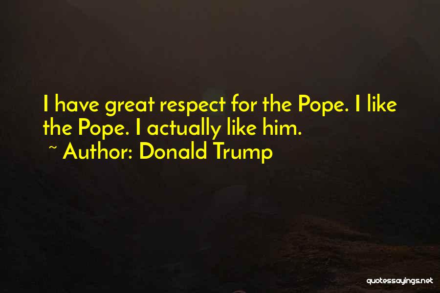 Donald Trump Quotes: I Have Great Respect For The Pope. I Like The Pope. I Actually Like Him.
