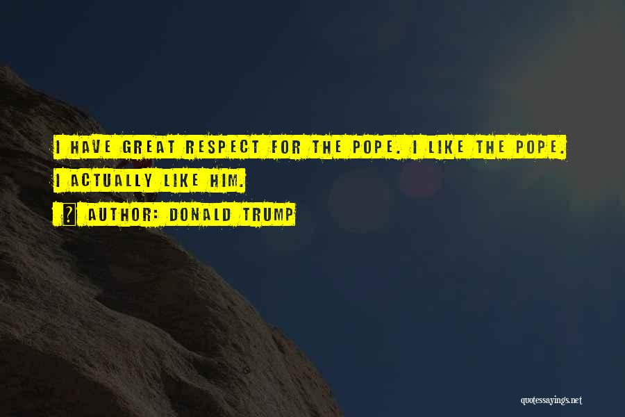 Donald Trump Quotes: I Have Great Respect For The Pope. I Like The Pope. I Actually Like Him.