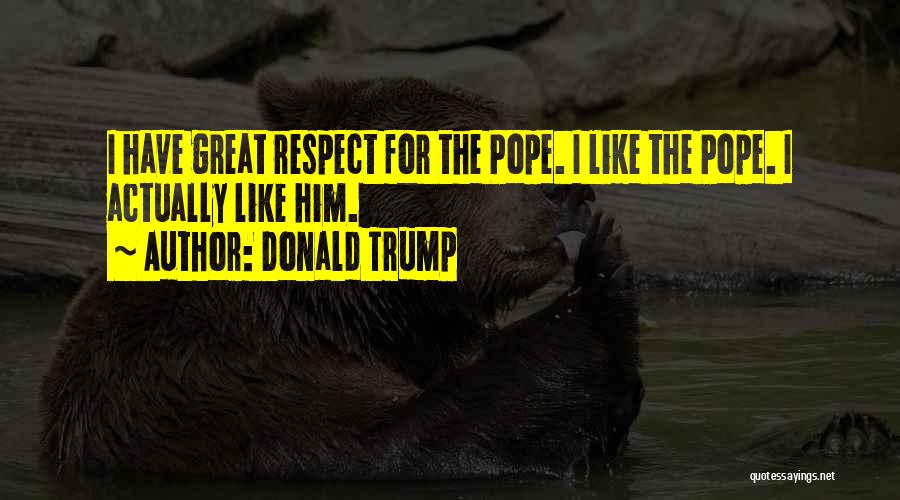 Donald Trump Quotes: I Have Great Respect For The Pope. I Like The Pope. I Actually Like Him.