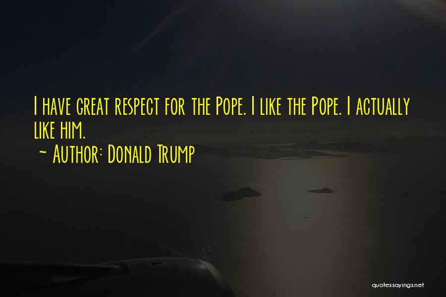 Donald Trump Quotes: I Have Great Respect For The Pope. I Like The Pope. I Actually Like Him.