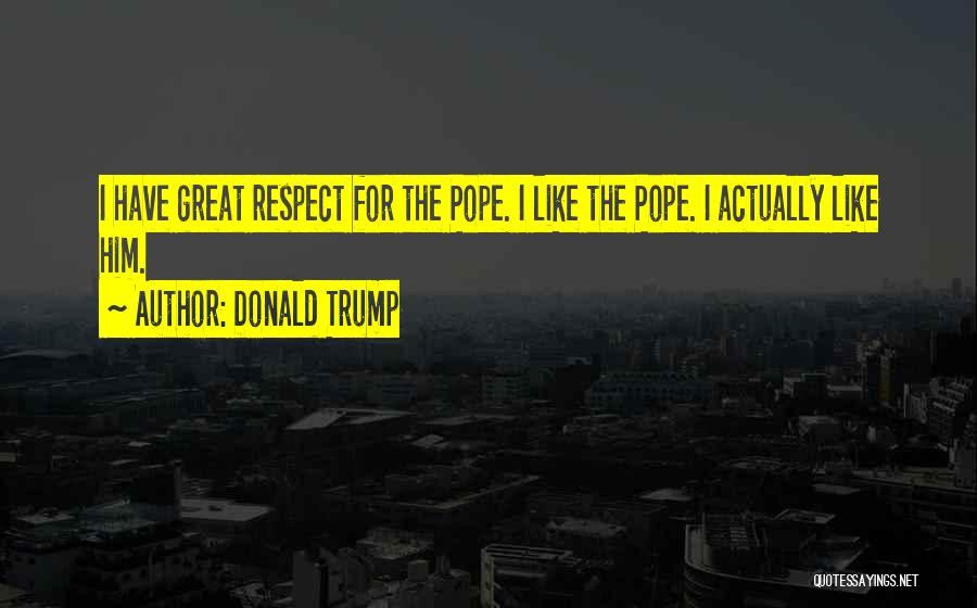 Donald Trump Quotes: I Have Great Respect For The Pope. I Like The Pope. I Actually Like Him.