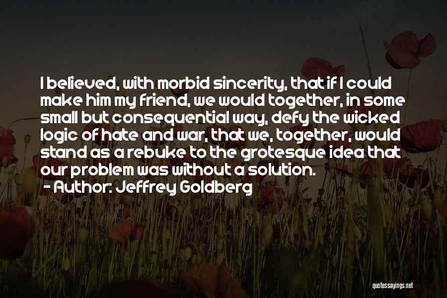 Jeffrey Goldberg Quotes: I Believed, With Morbid Sincerity, That If I Could Make Him My Friend, We Would Together, In Some Small But