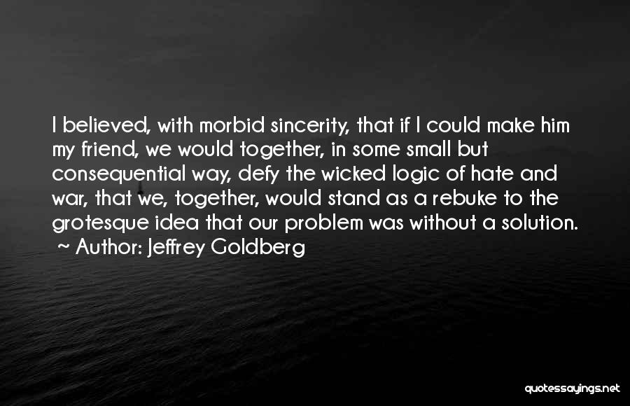 Jeffrey Goldberg Quotes: I Believed, With Morbid Sincerity, That If I Could Make Him My Friend, We Would Together, In Some Small But